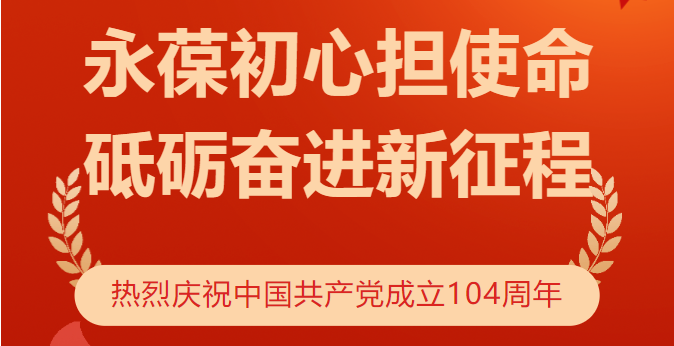 永葆初心擔(dān)使命 砥礪奮進(jìn)新征程——熱烈慶祝中國共產(chǎn)黨成立104周年